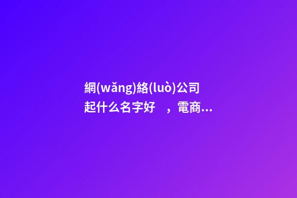 網(wǎng)絡(luò)公司起什么名字好，電商公司名字起名大全